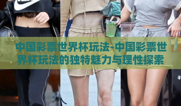 中国彩票世界杯玩法-中国彩票世界杯玩法的独特魅力与理性探索 中国彩票世界杯玩法-中国彩票世界杯玩法的独特魅力与理性探索