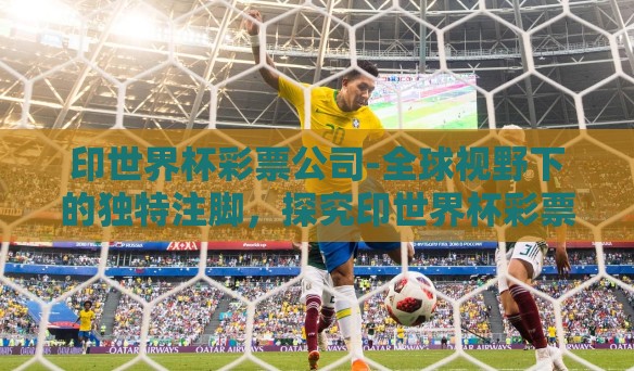 印世界杯彩票公司-全球视野下的独特注脚，探究印世界杯彩票公司的技术创新与市场影响力