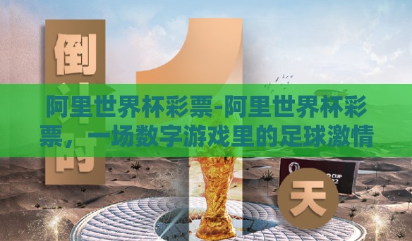阿里世界杯彩票-阿里世界杯彩票,一场数字游戏里的足球激情与梦想碰撞 阿里世界杯彩票-阿里世界杯彩票,一场数字游戏里的足球激情与梦想碰撞