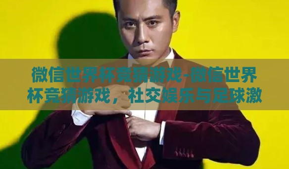 微信世界杯竞猜游戏-微信世界杯竞猜游戏，社交娱乐与足球激情的完美交融
