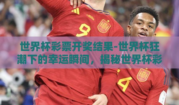 世界杯彩票开奖结果-世界杯狂潮下的幸运瞬间，揭秘世界杯彩票开奖结果