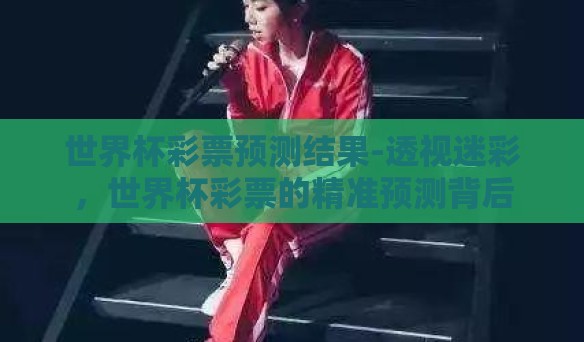 世界杯彩票预测结果-透视迷彩，世界杯彩票的精准预测背后