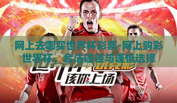 网上去哪买世界杯彩票-网上购彩世界杯,合法途径与谨慎选择 网上去哪买世界杯彩票-网上购彩世界杯,合法途径与谨慎选择