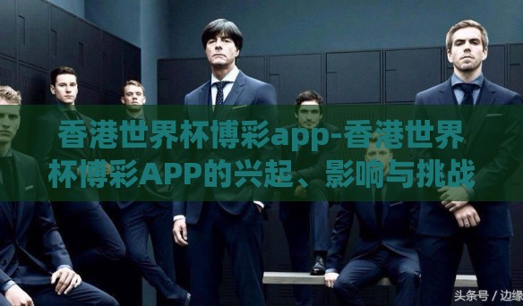 香港世界杯博彩app-香港世界杯博彩APP的兴起、影响与挑战