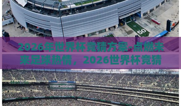 2026年世界杯竞猜方案-点燃未来足球热情,2026世界杯竞猜策略全攻略 2026年世界杯竞猜方案-点燃未来足球热情,2026世界杯竞猜策略全攻略