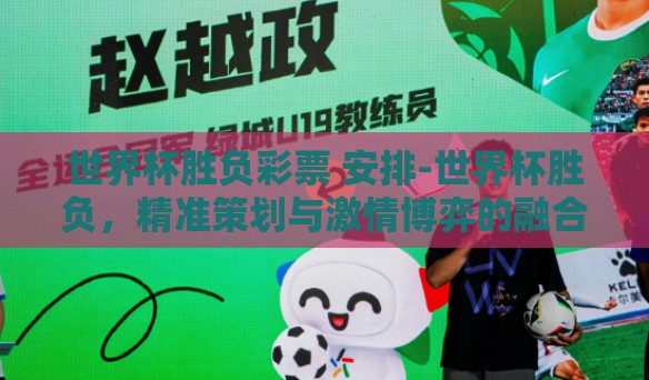 世界杯胜负彩票 安排-世界杯胜负，精准策划与激情博弈的融合