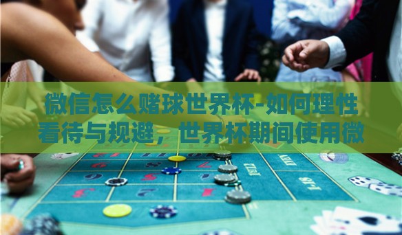 微信怎么赌球世界杯-如何理性看待与规避，世界杯期间使用微信赌博的潜在风险