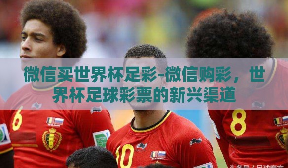 微信买世界杯足彩-微信购彩，世界杯足球彩票的新兴渠道