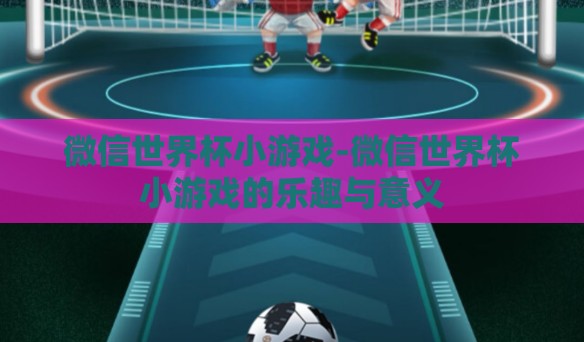 微信世界杯小游戏-微信世界杯小游戏的乐趣与意义