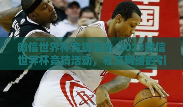微信世界杯竞猜活动-2023微信世界杯竞猜活动，社交网络的引领者与球迷新乐园