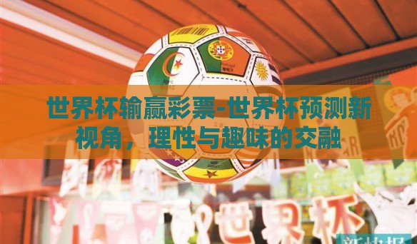 世界杯输赢彩票-世界杯预测新视角,理性与趣味的交融 世界杯输赢彩票-世界杯预测新视角,理性与趣味的交融