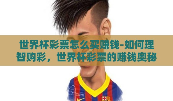 世界杯彩票怎么买赚钱-如何理智购彩,世界杯彩票的赚钱奥秘 世界杯彩票怎么买赚钱-如何理智购彩,世界杯彩票的赚钱奥秘