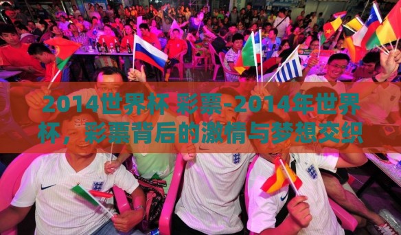 2014世界杯 彩票-2014年世界杯,彩票背后的激情与梦想交织 2014世界杯 彩票-2014年世界杯,彩票背后的激情与梦想交织