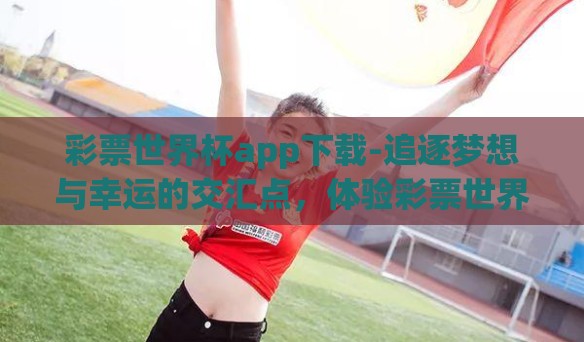 彩票世界杯app下载-追逐梦想与幸运的交汇点，体验彩票世界杯app的魅力之旅