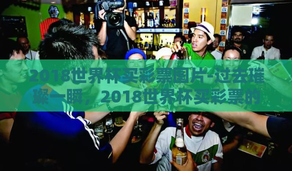 2018世界杯买彩票图片-过去璀璨一瞬，2018世界杯买彩票的镜象纪实