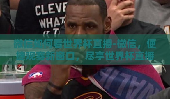 微信如何看世界杯直播-微信,便捷观赛新窗口,尽享世界杯直播盛宴 微信如何看世界杯直播-微信,便捷观赛新窗口,尽享世界杯直播盛宴