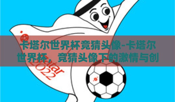 卡塔尔世界杯竞猜头像-卡塔尔世界杯,竞猜头像下的激情与创意 卡塔尔世界杯竞猜头像-卡塔尔世界杯,竞猜头像下的激情与创意