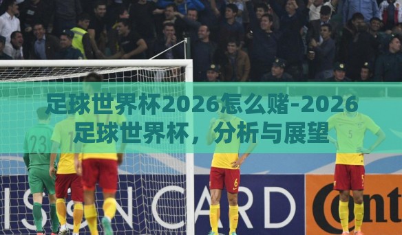 足球世界杯2026怎么赌-2026足球世界杯，分析与展望
