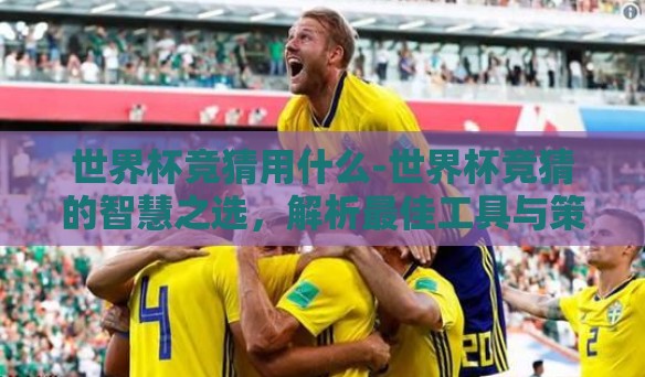 世界杯竞猜用什么-世界杯竞猜的智慧之选,解析最佳工具与策略 世界杯竞猜用什么-世界杯竞猜的智慧之选,解析最佳工具与策略