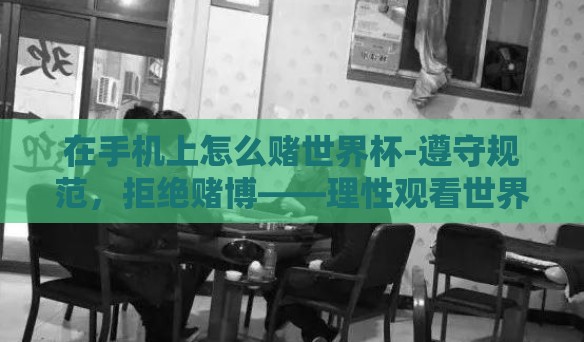 在手机上怎么赌世界杯-遵守规范，拒绝赌博——理性观看世界杯的正确方式