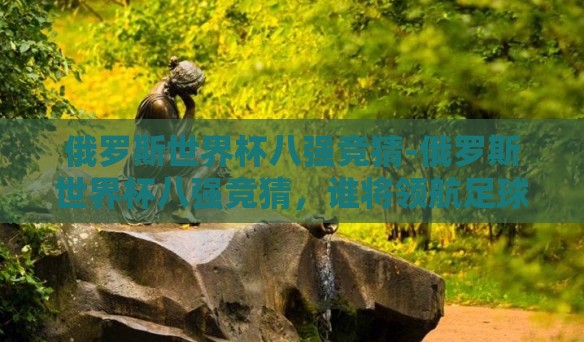 俄罗斯世界杯八强竞猜-俄罗斯世界杯八强竞猜,谁将领航足球的夏日盛宴? 俄罗斯世界杯八强竞猜-俄罗斯世界杯八强竞猜,谁将领航足球的夏日盛宴?