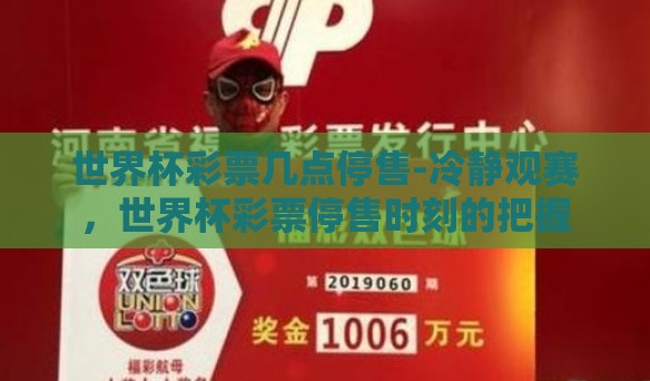 世界杯彩票几点停售-冷静观赛,世界杯彩票停售时刻的把握 世界杯彩票几点停售-冷静观赛,世界杯彩票停售时刻的把握