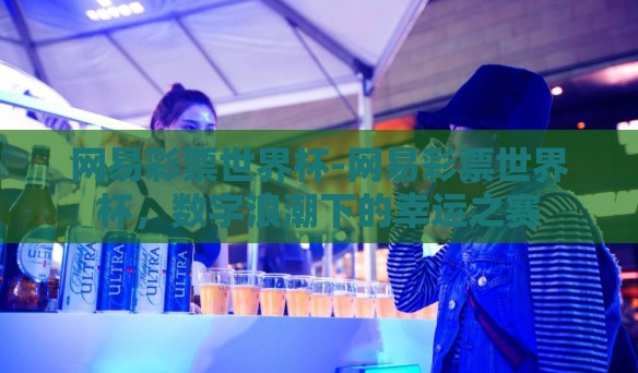 网易彩票世界杯-网易彩票世界杯，数字浪潮下的幸运之赛