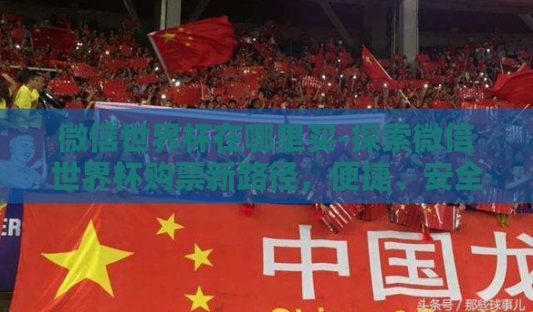 微信世界杯在哪里买-探索微信世界杯购票新路径，便捷、安全与智慧的购票方式