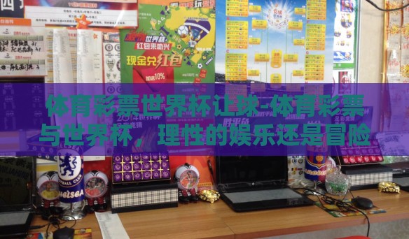 体育彩票世界杯让球-体育彩票与世界杯,理性的娱乐还是冒险的抉择? 体育彩票世界杯让球-体育彩票与世界杯,理性的娱乐还是冒险的抉择?
