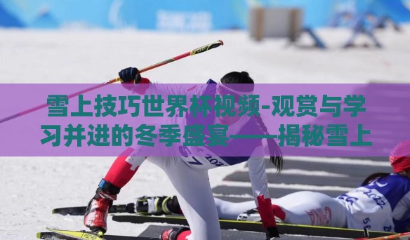雪上技巧世界杯视频-观赏与学习并进的冬季盛宴——揭秘雪上技巧世界杯视频的独特魅力