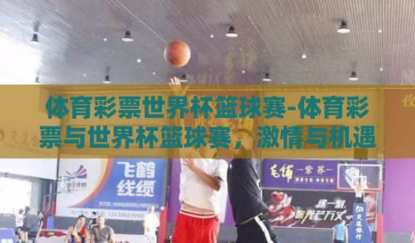 体育彩票世界杯篮球赛-体育彩票与世界杯篮球赛,激情与机遇的碰撞 体育彩票世界杯篮球赛-体育彩票与世界杯篮球赛,激情与机遇的碰撞
