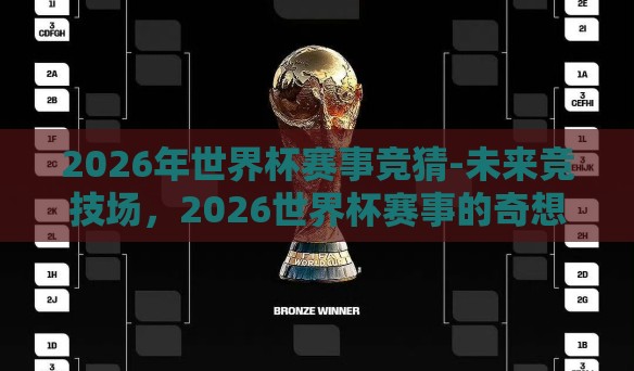 2026年世界杯赛事竞猜-未来竞技场,2026世界杯赛事的奇想 2026年世界杯赛事竞猜-未来竞技场,2026世界杯赛事的奇想
