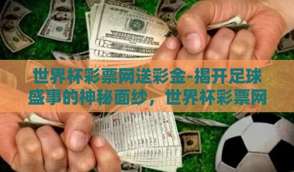 世界杯彩票网送彩金-揭开足球盛事的神秘面纱，世界杯彩票网送彩金背后的趣谈