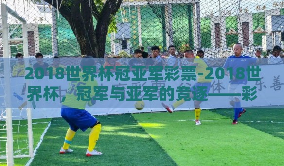 2018世界杯冠亚军彩票-2018世界杯，冠军与亚军的竞逐——彩票背后的故事