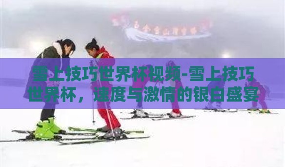 雪上技巧世界杯视频-雪上技巧世界杯，速度与激情的银白盛宴实录