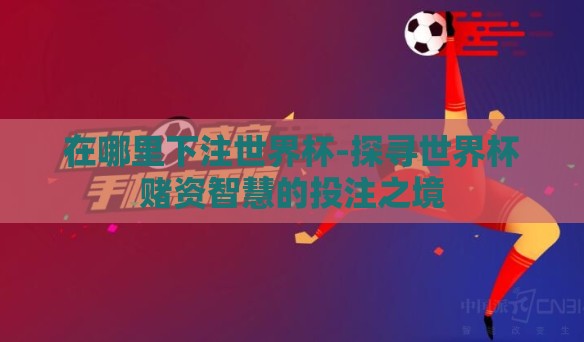 在哪里下注世界杯-探寻世界杯赌资智慧的投注之境