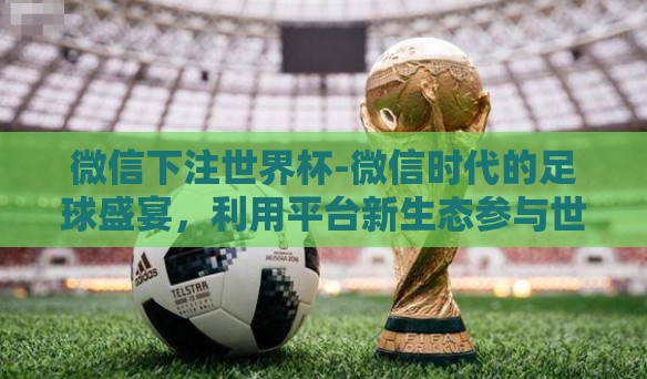 微信下注世界杯-微信时代的足球盛宴，利用平台新生态参与世界杯下注的乐趣与风险