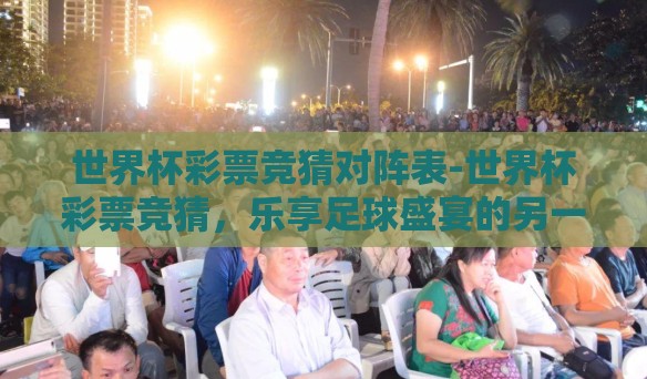 世界杯彩票竞猜对阵表-世界杯彩票竞猜，乐享足球盛宴的另一种方式