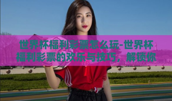世界杯福利彩票怎么玩-世界杯福利彩票的欢乐与技巧,解锁你的胜算 世界杯福利彩票怎么玩-世界杯福利彩票的欢乐与技巧,解锁你的胜算