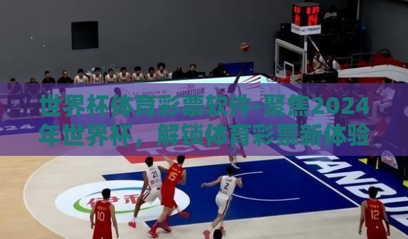 世界杯体育彩票软件-聚焦2024年世界杯，解锁体育彩票新体验的智能软件