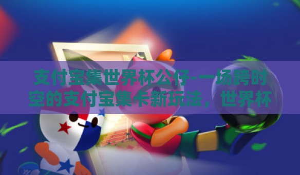 支付宝集世界杯公仔-一场跨时空的支付宝集卡新玩法,世界杯公仔收集活动 支付宝集世界杯公仔-一场跨时空的支付宝集卡新玩法,世界杯公仔收集活动