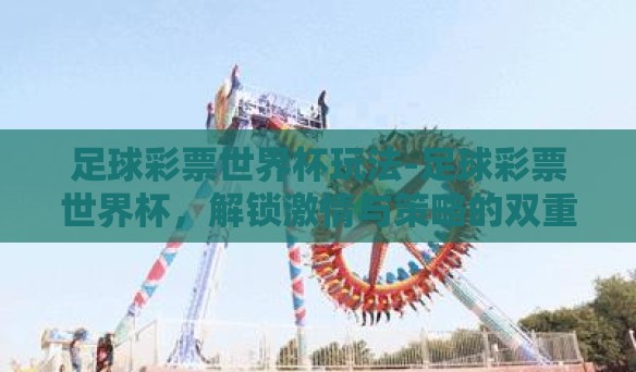 足球彩票世界杯玩法-足球彩票世界杯,解锁激情与策略的双重盛宴 足球彩票世界杯玩法-足球彩票世界杯,解锁激情与策略的双重盛宴