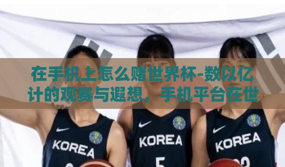 在手机上怎么赌世界杯-数以亿计的观赛与遐想,手机平台在世界杯观赛与互动的改变 在手机上怎么赌世界杯-数以亿计的观赛与遐想,手机平台在世界杯观赛与互动的改变