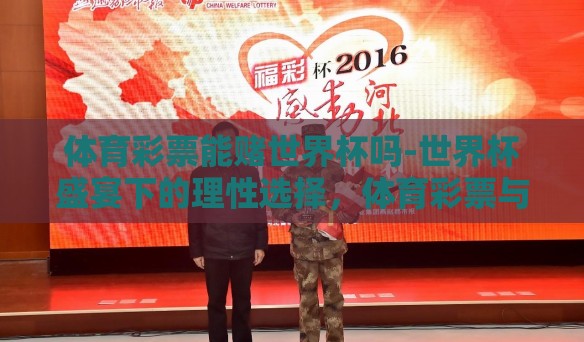 体育彩票能赌世界杯吗-世界杯盛宴下的理性选择,体育彩票与观赛的精彩并行 体育彩票能赌世界杯吗-世界杯盛宴下的理性选择,体育彩票与观赛的精彩并行