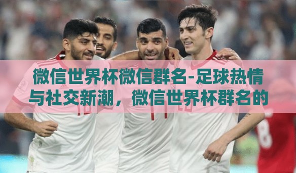 微信世界杯微信群名-足球热情与社交新潮，微信世界杯群名的创意与社交之美