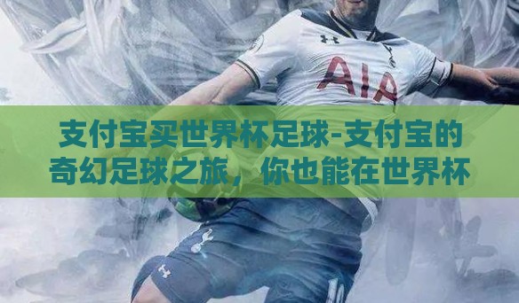 支付宝买世界杯足球-支付宝的奇幻足球之旅，你也能在世界杯赛场上一展身手