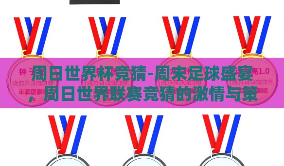 周日世界杯竞猜-周末足球盛宴，周日世界联赛竞猜的激情与策略