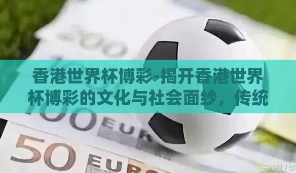 香港世界杯博彩-揭开香港世界杯博彩的文化与社会面纱，传统与现代交织的独特景观