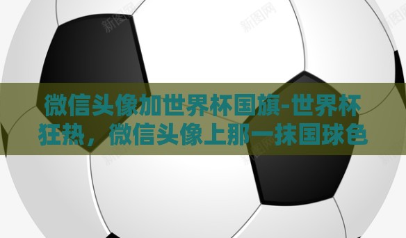 微信头像加世界杯国旗-世界杯狂热,微信头像上那一抹国球色的骄傲 微信头像加世界杯国旗-世界杯狂热,微信头像上那一抹国球色的骄傲