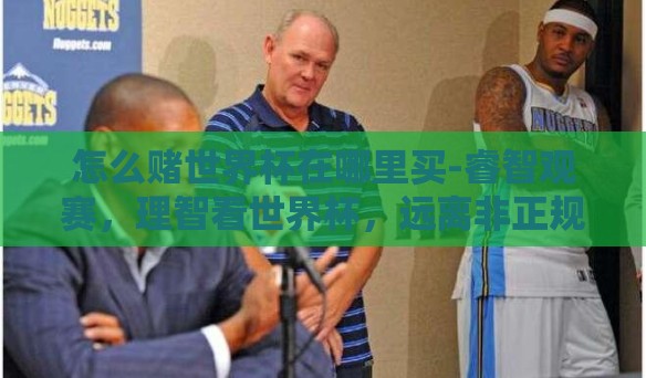 怎么赌世界杯在哪里买-睿智观赛，理智看世界杯，远离非正规赌博